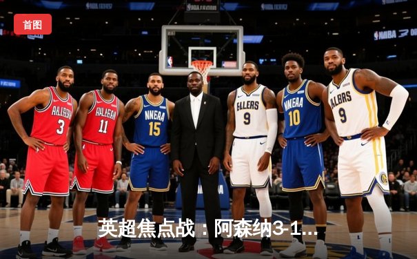 英超焦点战：阿森纳3-1逆转曼联，萨卡传射建功