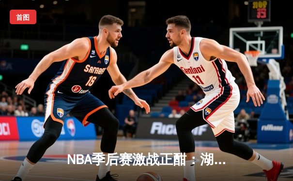 NBA季后赛激战正酣：湖人逆转掘金，詹姆斯关键三分定胜局